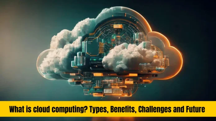 what is cloud computing? Types, Benefits, Challenges and Future of Cloud Computing